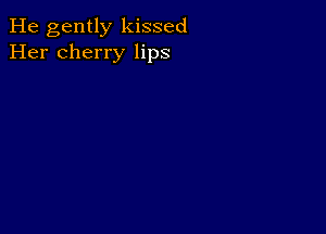 He gently kissed
Her cherry lips