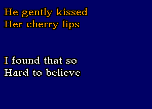 He gently kissed
Her cherry lips

I found that so
Hard to believe