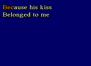 Because his kiss
Belonged to me