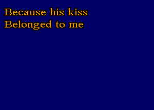 Because his kiss
Belonged to me