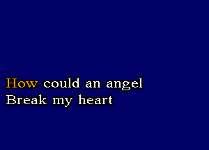 How could an angel
Break my heart