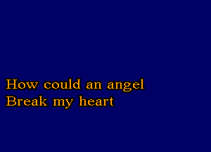 How could an angel
Break my heart