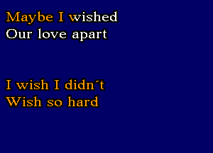 Maybe I wished
Our love apart

I wish I didn t
Wish so hard