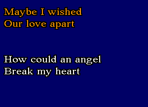 Maybe I wished
Our love apart

How could an angel
Break my heart