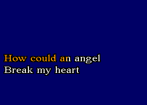 How could an angel
Break my heart