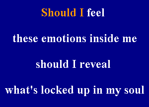 Should I feel
these emotions inside me
should I reveal

What's locked up in my soul