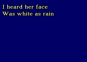 I heard her face
XVas white as rain