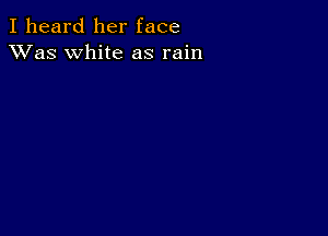 I heard her face
XVas white as rain