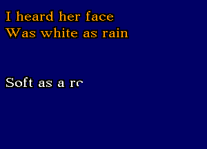 I heard her face
XVas white as rain

Soft as a re