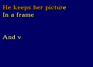 He keeps her picture
In a frame