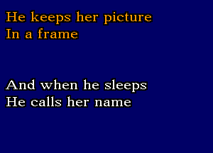 He keeps her picture
In a frame

And when he sleeps
He calls her name