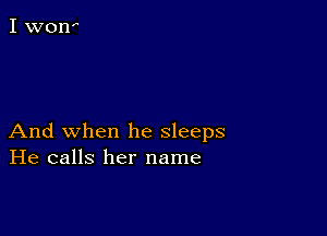 And when he sleeps
He calls her name