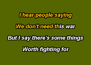 I hear people saying

We don't need this war

But I say there's some things

Worth fighting for
