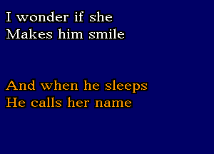 I wonder if she
Makes him smile

And when he sleeps
He calls her name