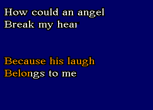 How could an angel
Break my heal

Because his laugh
Belongs to me