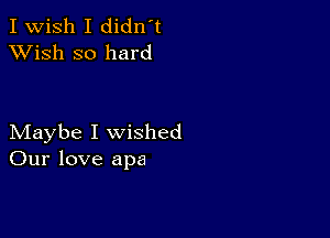 I Wish I didn't
XVish so hard

Maybe I wished
Our love apa