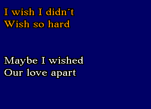 I Wish I didn't
XVish so hard

Maybe I wished
Our love apart