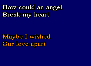 How could an angel
Break my heart

Maybe I wished
Our love apart