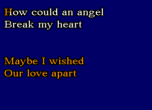 How could an angel
Break my heart

Maybe I wished
Our love apart