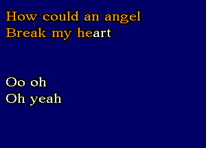 How could an angel
Break my heart

00 oh
Oh yeah