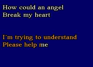 How could an angel
Break my heart

I m trying to understand
Please help me