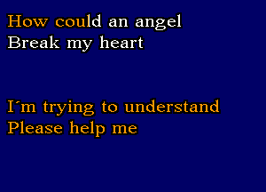 How could an angel
Break my heart

I m trying to understand
Please help me