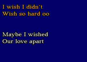 I Wish I didn't
XVish so hard 00

Maybe I wished
Our love apart