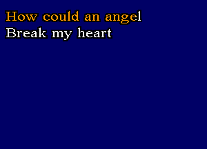 How could an angel
Break my heart