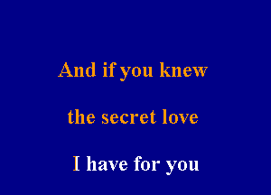 And if you knew

the secret love

I have for you