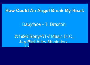 How Could An Angel Break My Heart

Babyface - T Braxton

Q1996 SonyIATV Music LLC,
Jay Bird Allev Music Inc..