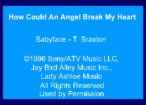 How Could An Angel Break My Heart

Babyface - T. Braxton

Q1996 SonyfATV Music LLC,
Jay Bird Alley Music Inc.,
Lady Ashlee Music.

All Rights Reserved
Used by Permission