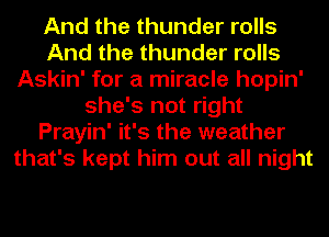 And the thunder rolls
And the thunder rolls
Askin' for a miracle hopin'
she's not right
Prayin' it's the weather
that's kept him out all night