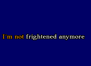 I m not frightened anymore