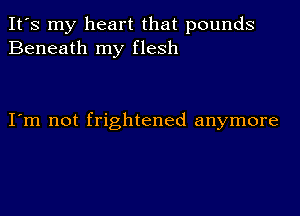 It's my heart that pounds
Beneath my flesh

I m not frightened anymore