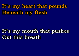 It's my heart that pounds
Beneath my flesh

Its my mouth that pushes
Out this breath