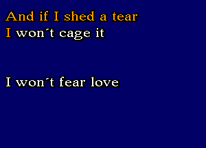 And if I shed a tear
I won't cage it

I won't fear love