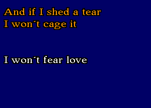 And if I shed a tear
I won't cage it

I won't fear love