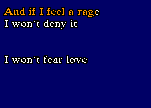 And if I feel a rage
I won't deny it

I won't fear love