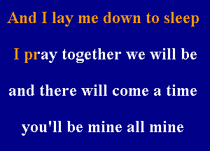 And I lay me down to sleep
I pray together we Will be
and there Will come a time

you'll be mine all mine