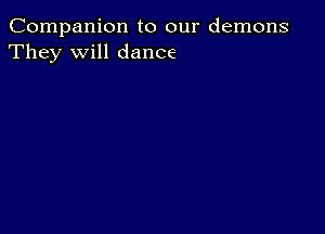 Companion to our demons
They will dance