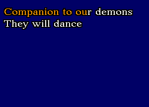 Companion to our demons
They will dance