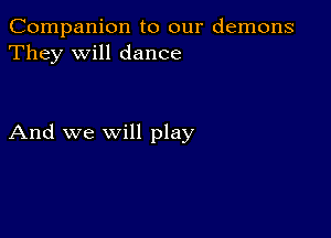 Companion to our demons
They will dance

And we will play