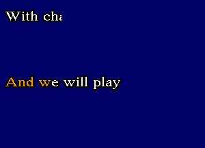 XVith Chi

And we will play