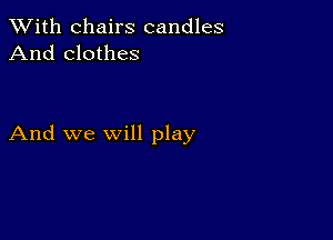 XVith chairs candles
And clothes

And we will play