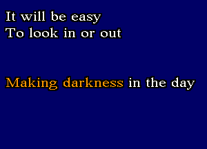 It will be easy
To look in or out

Making darkness in the day