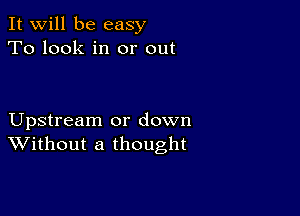 It will be easy
To look in or out

Upstream or down
Without a thought