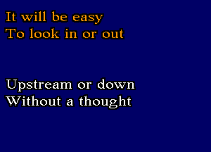 It will be easy
To look in or out

Upstream or down
Without a thought