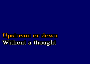 Upstream or down
Without a thought