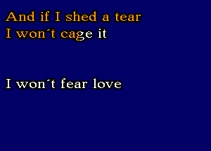 And if I shed a tear
I won't cage it

I won't fear love