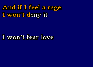 And if I feel a rage
I won't deny it

I won't fear love